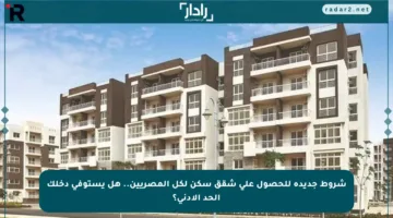 شروط جديدة للحصول على شقق سكن لكل المصريين.. هل يستوفي دخلك الحد الأدنى؟